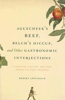 Aguecheek's Beef, Belch's Hiccup, and Other Gastronomic Interjections: Literature, Culture, and Food Among the Early Moderns by Appelbaum, Robert