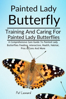 Painted Lady Butterfly: A Comprehensive Care Guide To Painted Lady Butterflies Feeding, Interaction, Health, Habitat, Pros & Cons And More by Leonard, Pet