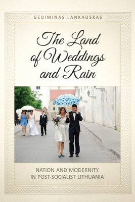 The Land of Weddings and Rain: Nation and Modernity in Post-Socialist Lithuania by Lankauskas, Gediminas