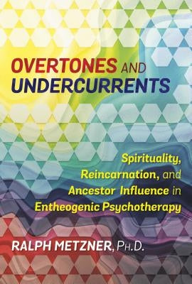 Overtones and Undercurrents: Spirituality, Reincarnation, and Ancestor Influence in Entheogenic Psychotherapy by Metzner, Ralph