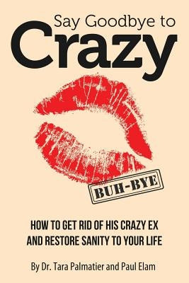Say Goodbye to Crazy: How to Get Rid of His Crazy Ex and Restore Sanity to Your Life by Elam, Paul
