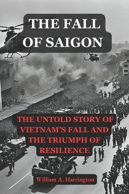 The Fall Of Saigon: The Untold Story of Vietnam's Fall and the Triumph of Resilience, Saigon Book by William a Harrington