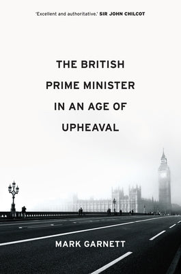 The British Prime Minister in an Age of Upheaval by Garnett, Mark
