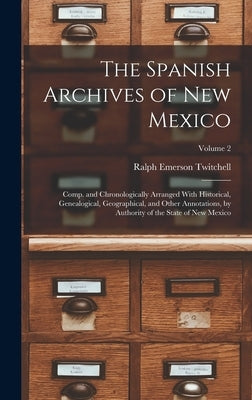 The Spanish Archives of New Mexico: Comp. and Chronologically Arranged With Historical, Genealogical, Geographical, and Other Annotations, by Authorit by Twitchell, Ralph Emerson