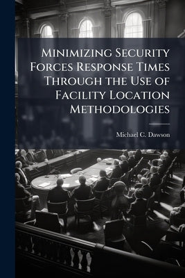 Minimizing Security Forces Response Times Through the Use of Facility Location Methodologies by Dawson, Michael C.