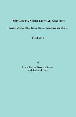 1850 Census, South Central Kentucky, Volume 1. Includes Counties of Adair, Allen, Barren, Clinton, Cumberland and Monroe by Sistler, Byron
