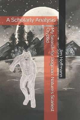 My Search for Dogman: Nature's Scariest Cryptid: A Scholarly Analysis by Hoffmann, Jim