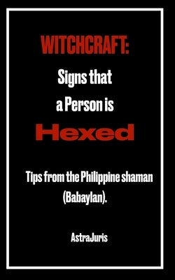 Witchcraft: Signs that a Person is HEXED: Tips from the Philippine shaman (Babaylan). by Juris, Astra