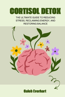 Cortisol Detox: The Ultimate Guide to Reducing Stress, Reclaiming Energy, and Restoring Balance by Everhart, Caleb