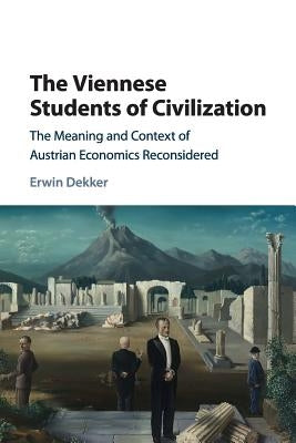 The Viennese Students of Civilization: The Meaning and Context of Austrian Economics Reconsidered by Dekker, Erwin