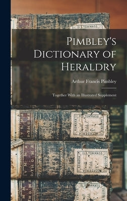 Pimbley's Dictionary of Heraldry: Together With an Illustrated Supplement by Pimbley, Arthur Francis
