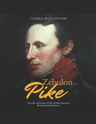 Zebulon Pike: The Life and Legacy of One of Early America's Most Important Explorers by Charles River