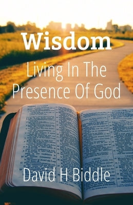 Wisdom Living in the Presence of God: Help for the Lifelong Pursuit of Seeking Wisdom by Biddle, David H.