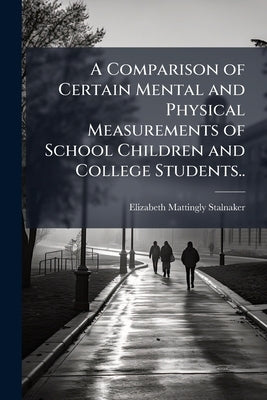 A Comparison of Certain Mental and Physical Measurements of School Children and College Students.. by Stalnaker, Elizabeth Mattingly