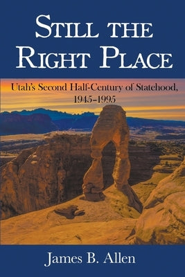 Still The Right Place: Utah's Second Half-Century of Statehood, 1945 - 1995 by Allen, James B.