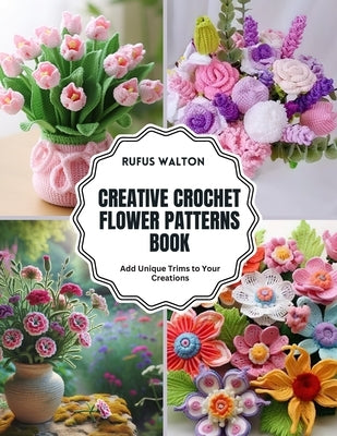 Creative Crochet Flower Patterns Book: Add Unique Trims to Your Creations by Walton, Rufus