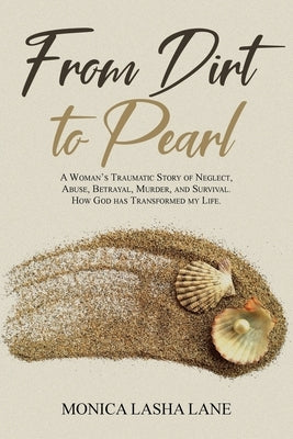 From Dirt to Pearl: A Woman's Traumatic Story of Neglect, Abuse, Betrayal, Murder, and Survival. How God has Transformed my Life. by Lane, Monica Lasha