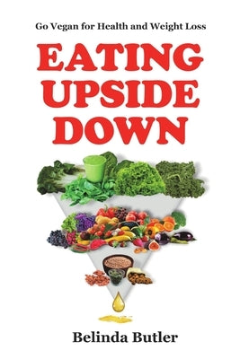 Eating Upside Down: Go Vegan for Health and Weight Loss by Butler, Belinda