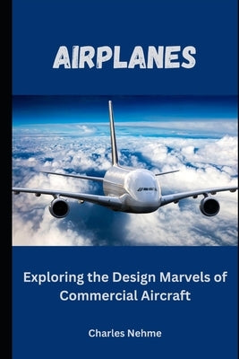 Airplanes: Exploring the Design Marvels of Commercial Aircraft by Nehme, Charles