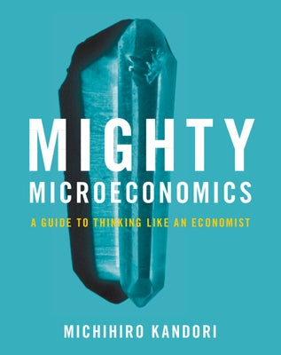 Mighty Microeconomics: A Guide to Thinking Like an Economist by Kandori, Michihiro