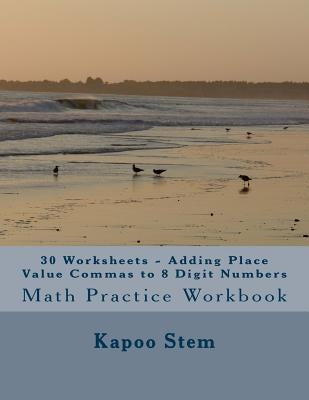 30 Worksheets - Adding Place Value Commas to 8 Digit Numbers: Math Practice Workbook by Stem, Kapoo