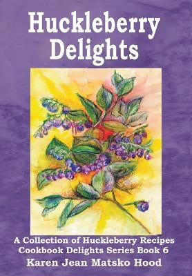 Huckleberry Delights Cookbook: A Collection of Huckleberry Recipes by Matsko Hood, Karen Jean