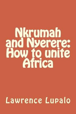 Nkrumah and Nyerere: How to unite Africa by Lupalo, Lawrence E. K.