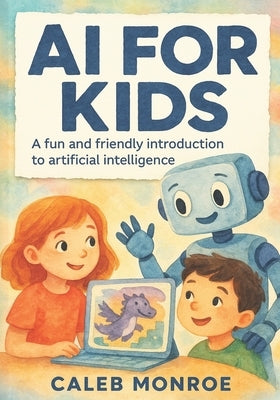 AI for Kids: A Bright and Friendly Guide to How Artificial Intelligence Works: Discover How Smart Machines Learn, Think, and Help Us in Everyday Life by Monroe, Caleb