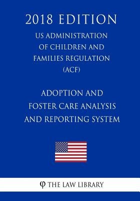 Adoption and Foster Care Analysis and Reporting System (US Administration of Children and Families Regulation) (ACF) (2018 Edition) by The Law Library