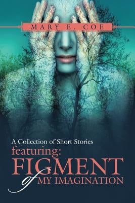 A Collection of Short Stories - Featuring: Figment of My Imagination by Coe, Mary E.