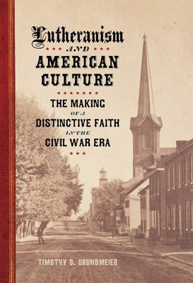 Lutheranism and American Culture: The Making of a Distinctive Faith in the Civil War Era by Grundmeier, Timothy D.