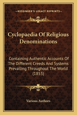 Cyclopaedia of Religious Denominations: Containing Authentic Accounts of the Different Creeds and Systems Prevailing Throughout the World (1853) by Various