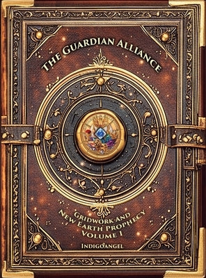 The Guardian Alliance: Gridwork and New Earth Prophecy - Volume I: Foundations of Planetary Architecture: Gridwork and New Earth Prophecy by Angel, Indigo