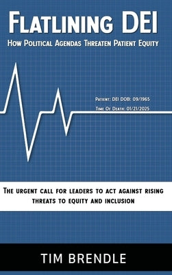 FLATLINING DEI How Political Agendas Threaten Patient Equity: The Urgent Call For Leaders To Act Against Rising Threats To Equity And Inclusion by Brendle, Tim