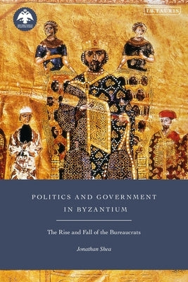 Politics and Government in Byzantium: The Rise and Fall of the Bureaucrats by Shea, Jonathan