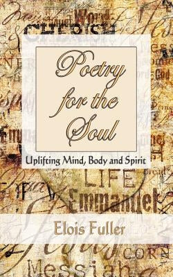 Poetry for the Soul: Uplifting Mind, Body and Spirit by Fuller, Elois