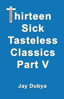 Thirteen Sick Tasteless Classics, Part V by Dubya, Jay