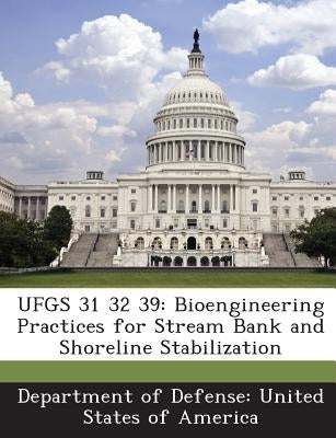 Ufgs 31 32 39: Bioengineering Practices for Stream Bank and Shoreline Stabilization by Department of Defense United States of