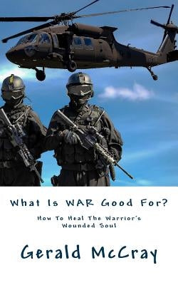 What Is War Good For?: How To Heal The Warrior's Wounded Soul by McCray, Gerald