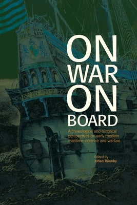 On War on Board: Archaeological and Historical perspectives on Early Modern Maritime Violence and Warfare by Rönnby, Johan