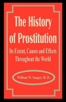 The History of Prostitution: Its Extent, Causes and Effects Throughout the World by Sanger, William W.