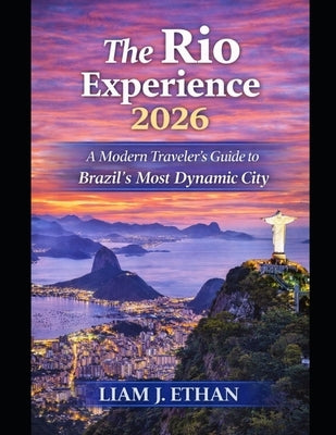 The Rio Experience 2026: A Modern Traveler's Guide to Brazil's Most Dynamic City by Ethan, Liam J.
