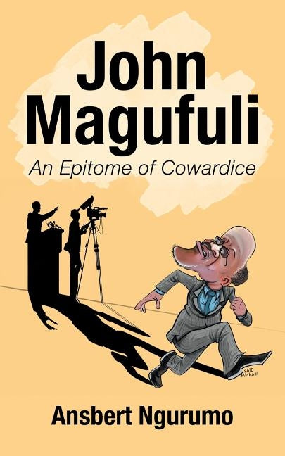 John Magufuli: An Epitome of Cowardice by Ngurumo, Ansbert
