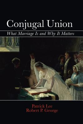 Conjugal Union: What Marriage Is and Why It Matters by Lee, Patrick