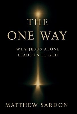 The One Way: Why Jesus Alone Leads Us to God by Sardon, Matthew