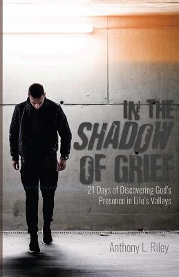 In the Shadow of Grief: 21 Days of Discovering God's Presence in Life's Valleys by Riley, Anthony L.
