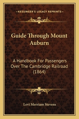 Guide Through Mount Auburn: A Handbook For Passengers Over The Cambridge Railroad (1864) by Stevens, Levi Merriam