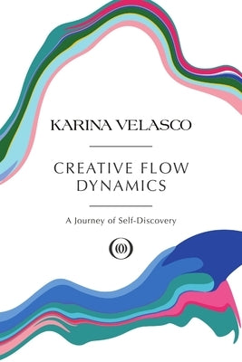 Creative Flow Dynamics: A Journey of Self-Discovery by Velasco, Karina
