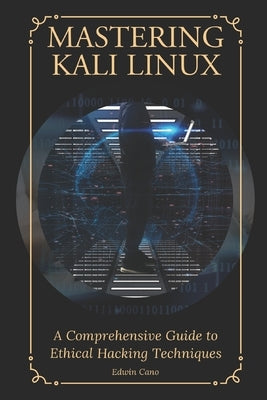 Mastering Kali Linux: A Comprehensive Guide to Ethical Hacking Techniques by Cano, Edwin