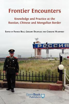 Frontier Encounters: Knowledge and Practice at the Russian, Chinese and Mongolian Border by Bill, Franck